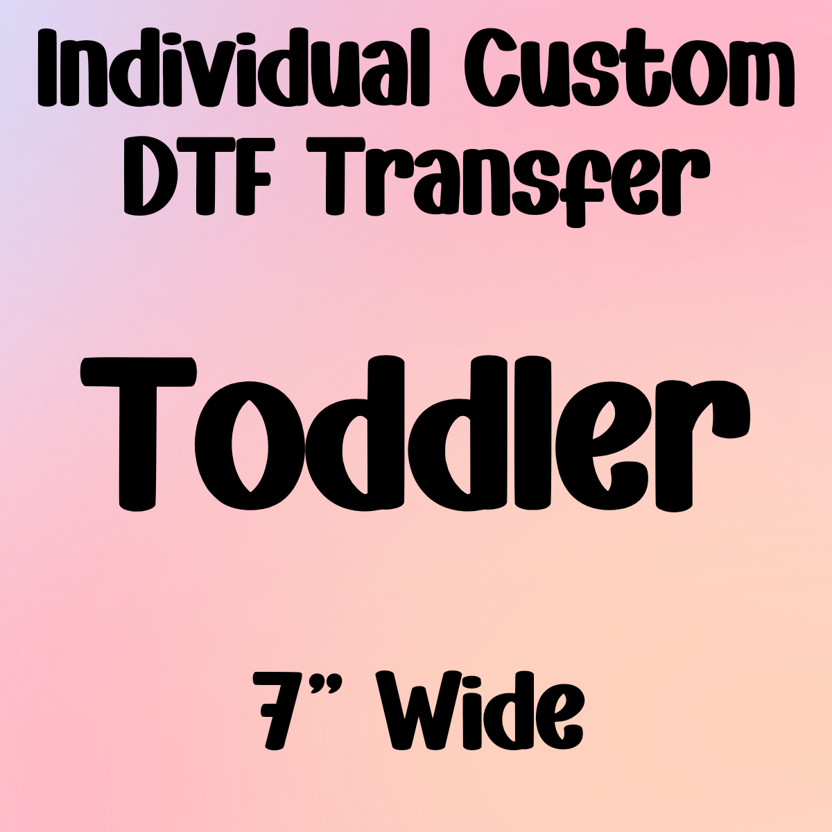 TODDLER (7" Wide) - Individual Custom DTF Transfer